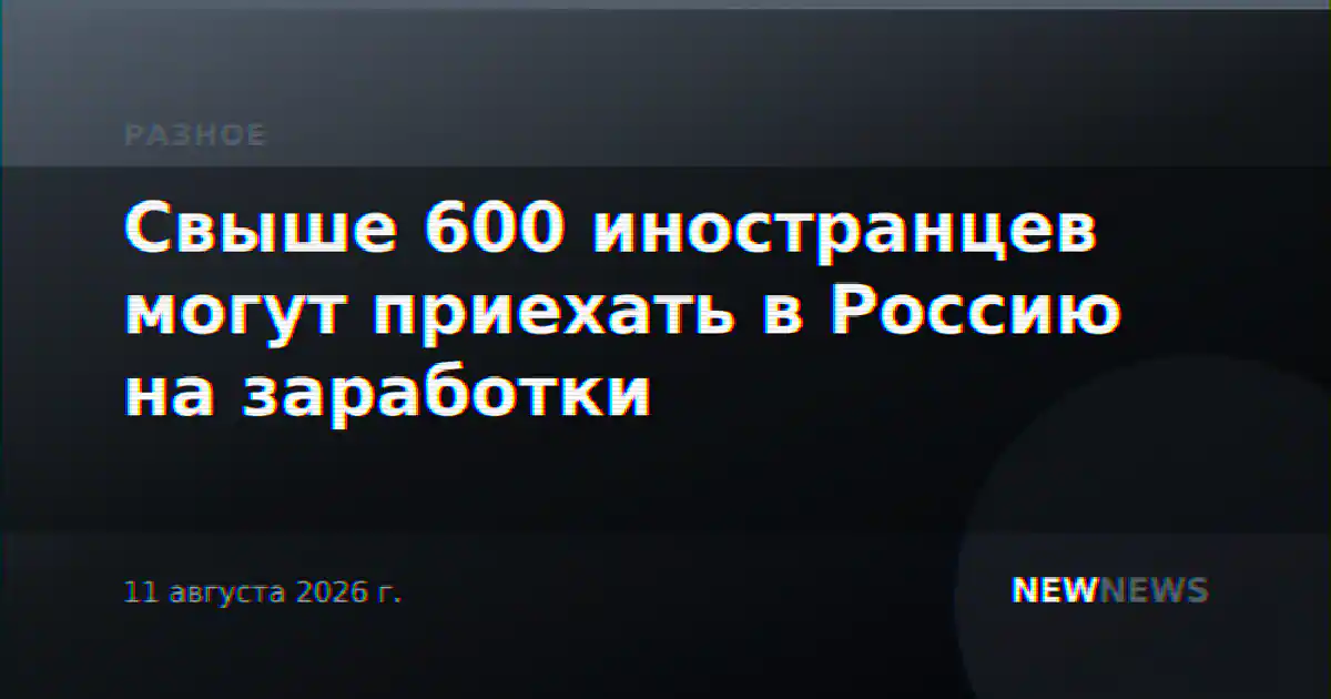 Свыше 600 иностранцев могут приехать в Россию на заработки