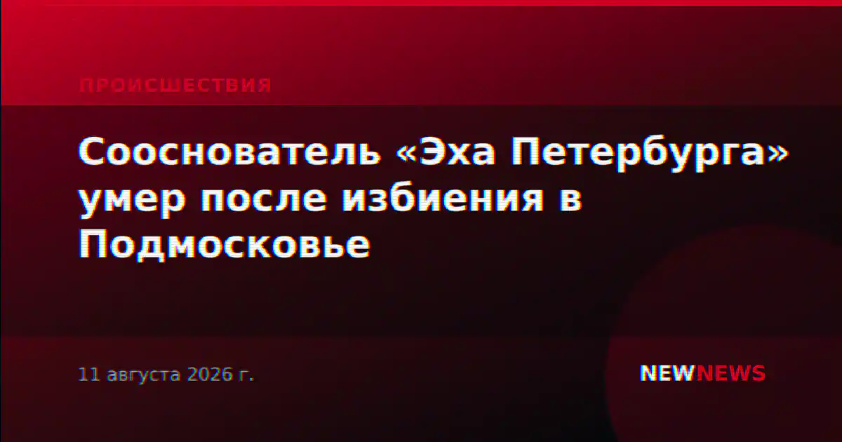 Сооснователь «Эха Петербурга» умер после избиения в Подмосковье