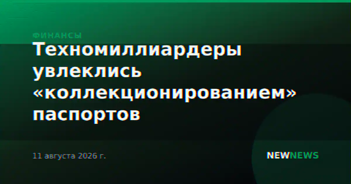 Техномиллиардеры увлеклись «коллекционированием» паспортов