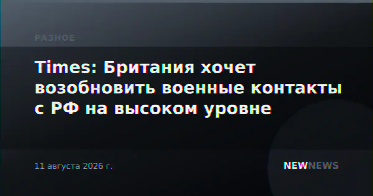 Times: Британия хочет возобновить военные контакты с РФ на высоком уровне