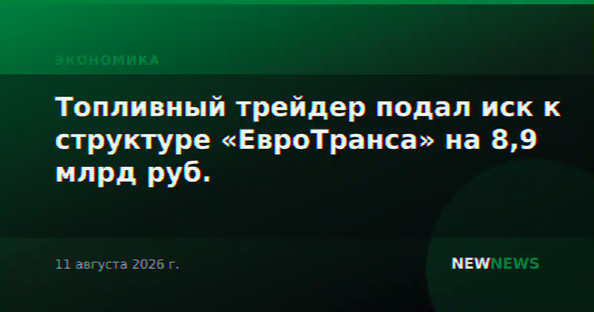 Топливный трейдер подал иск к структуре «ЕвроТранса» на 8,9 млрд руб.