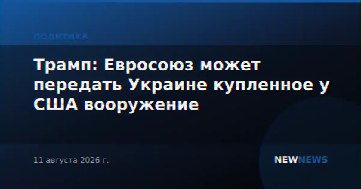 Трамп: Евросоюз может передать Украине купленное у США вооружение