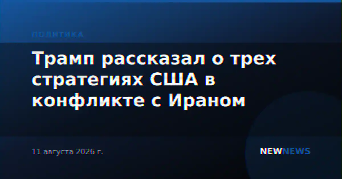 Трамп рассказал о трех стратегиях США в конфликте с Ираном