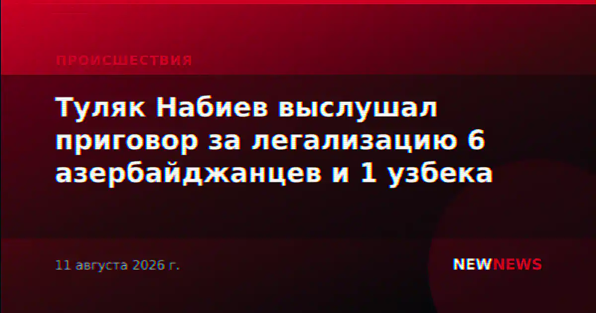 Туляк Набиев выслушал приговор за легализацию 6 азербайджанцев и 1 узбека