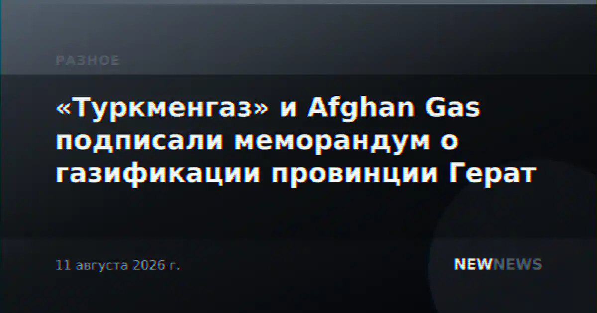 «Туркменгаз» и Afghan Gas подписали меморандум о газификации провинции Герат