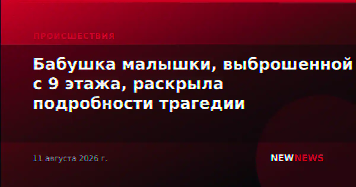 Бабушка малышки, выброшенной с 9 этажа, раскрыла подробности трагедии
