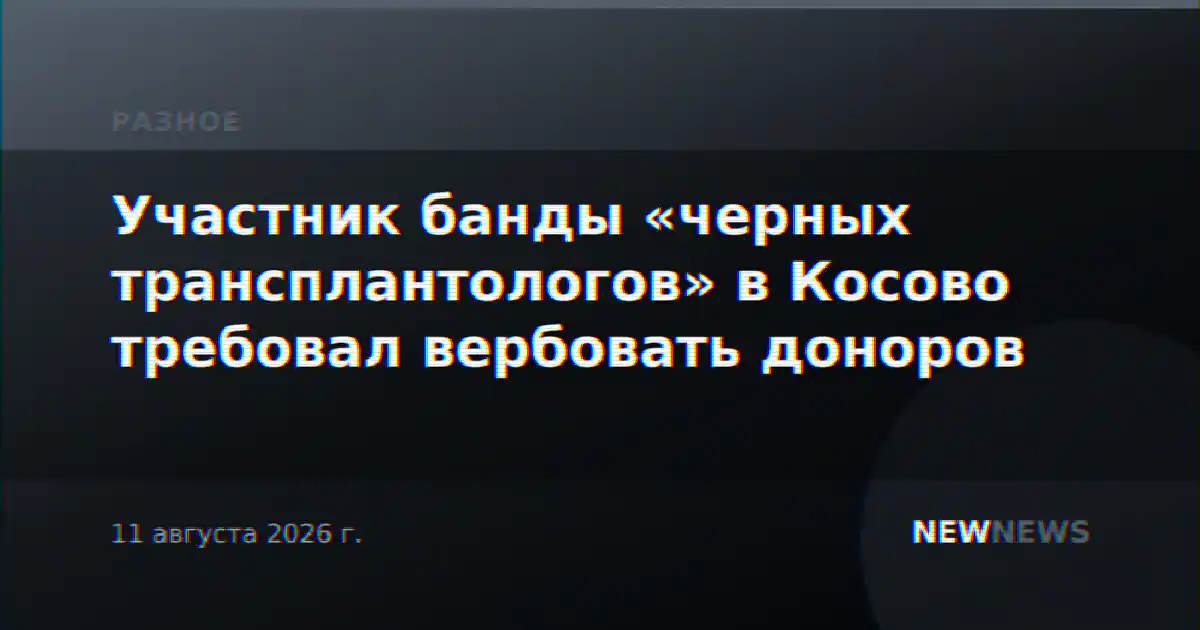 Участник банды «черных трансплантологов» в Косово требовал вербовать доноров