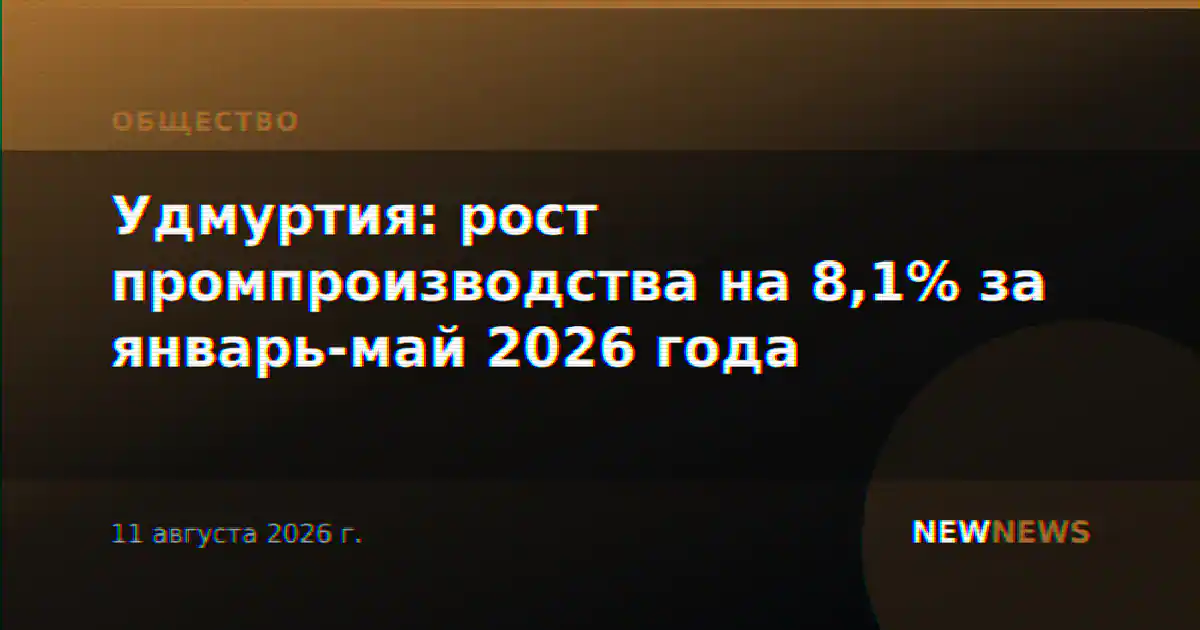 Удмуртия: рост промпроизводства на 8,1% за январь-май 2026 года
