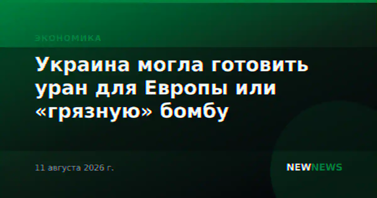 Украина могла готовить уран для Европы или «грязную» бомбу