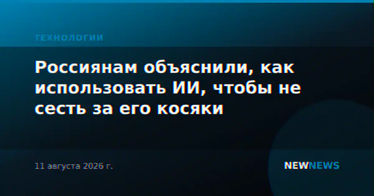 Россиянам объяснили, как использовать ИИ, чтобы не сесть за его косяки