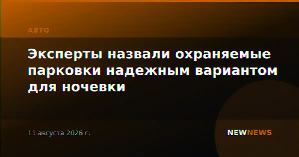 Эксперты назвали охраняемые парковки надежным вариантом для ночевки