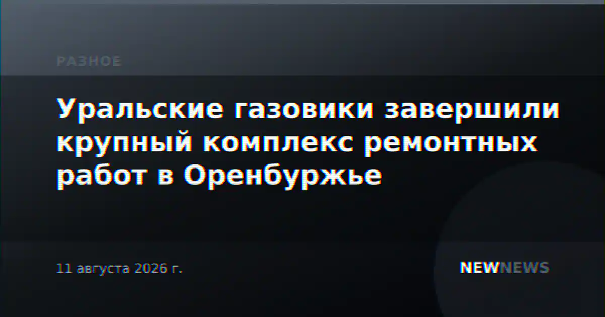 Уральские газовики завершили крупный комплекс ремонтных работ в Оренбуржье