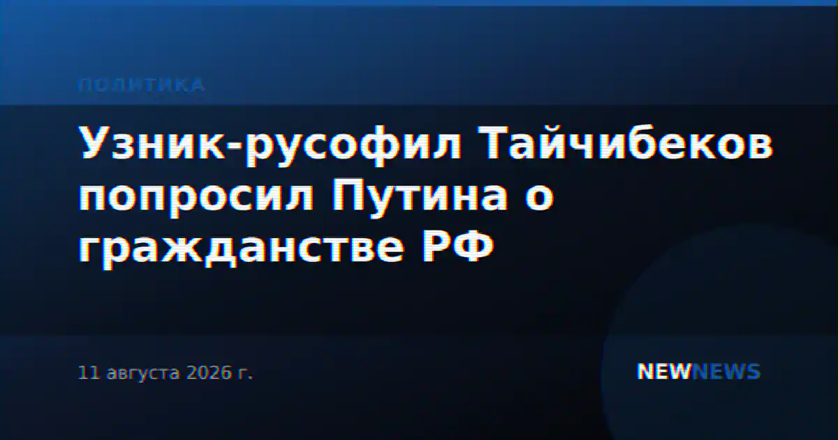 Узник-русофил Тайчибеков попросил Путина о гражданстве РФ