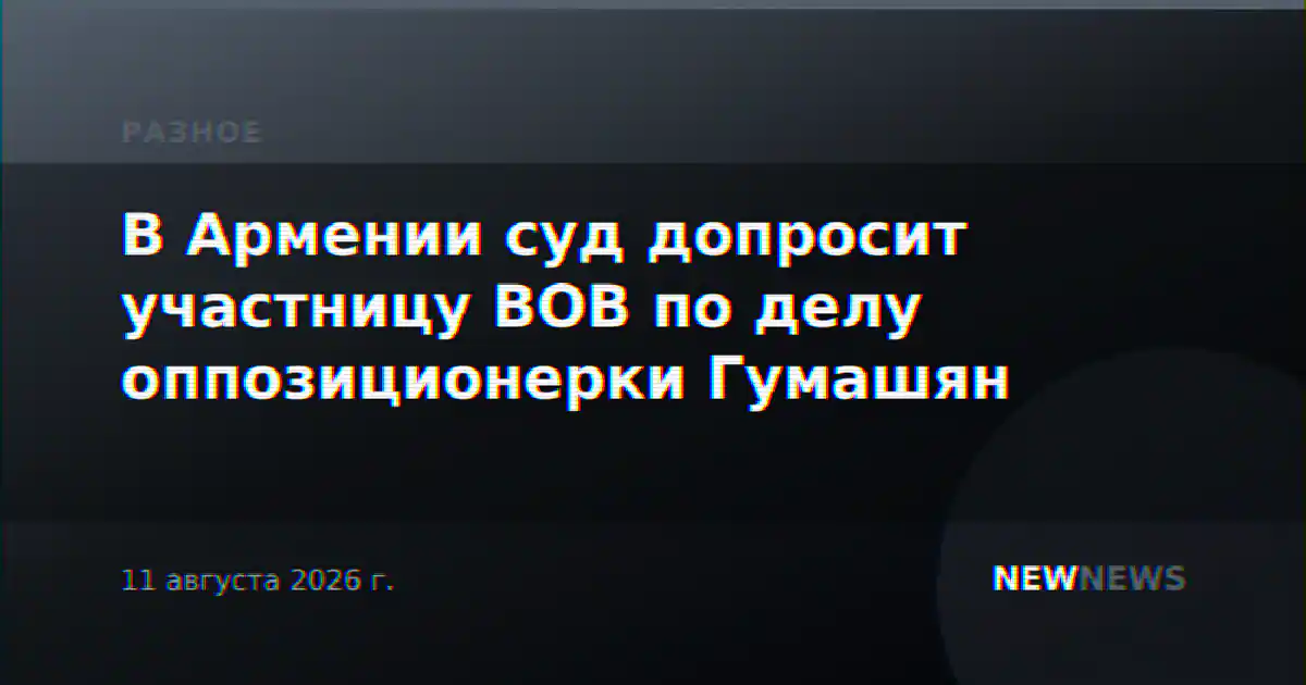 В Армении суд допросит участницу ВОВ по делу оппозиционерки Гумашян
