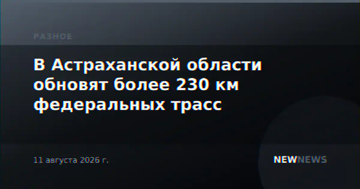 В Астраханской области обновят более 230 км федеральных трасс