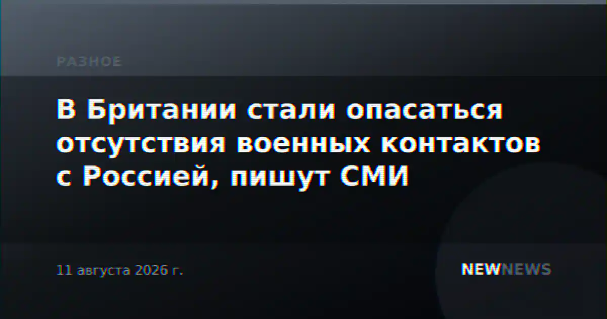 В Британии стали опасаться отсутствия военных контактов с Россией, пишут СМИ