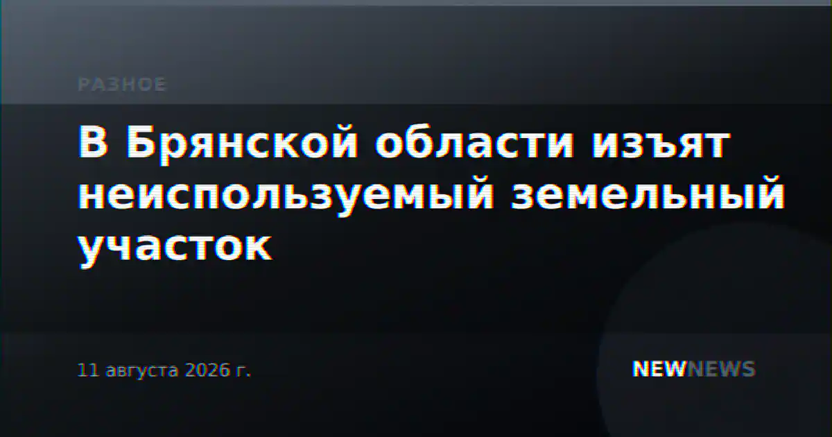 В Брянской области изъят неиспользуемый земельный участок