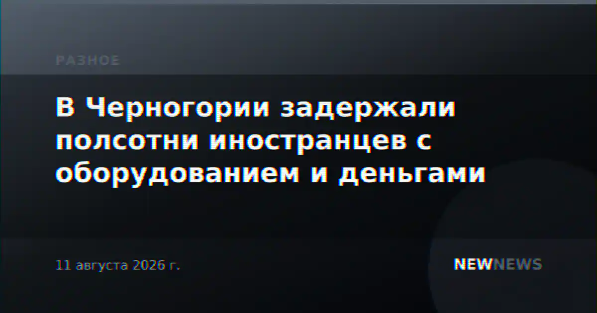 В Черногории задержали полсотни иностранцев с оборудованием и деньгами