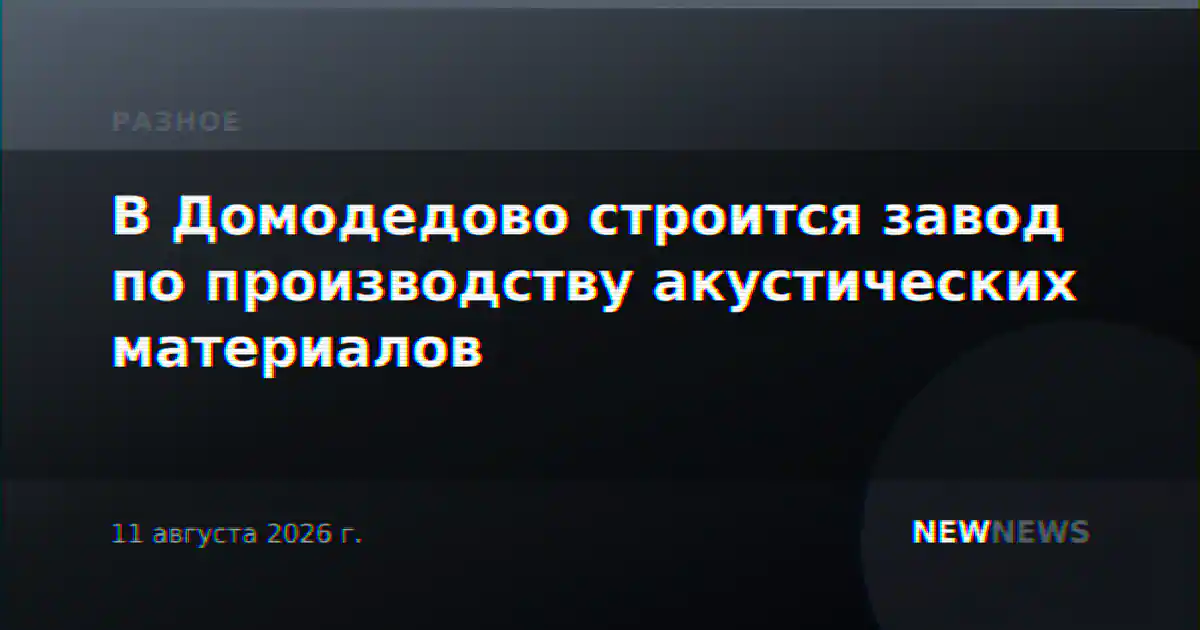В Домодедово строится завод по производству акустических материалов