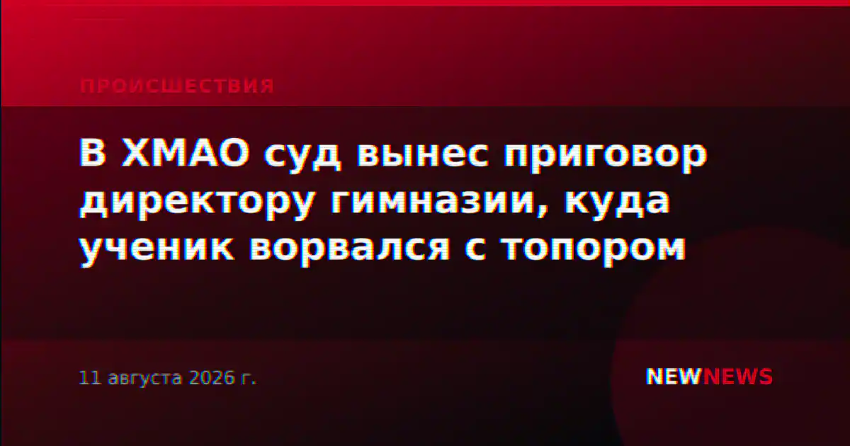 В ХМАО суд вынес приговор директору гимназии, куда ученик ворвался с топором