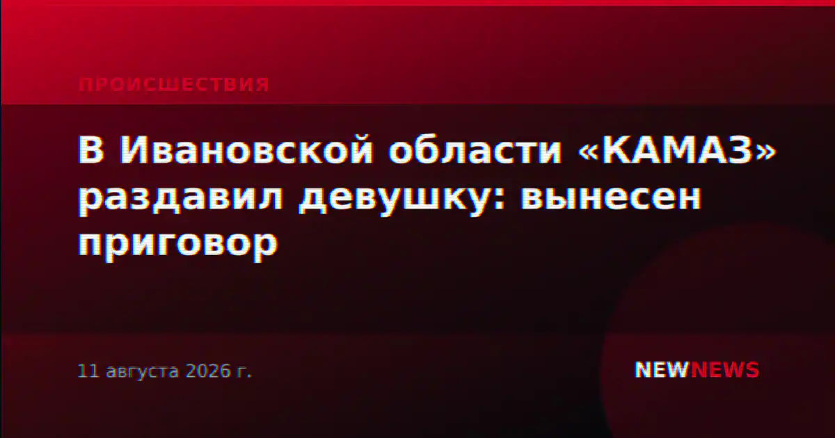 В Ивановской области «КАМАЗ» раздавил девушку: вынесен приговор