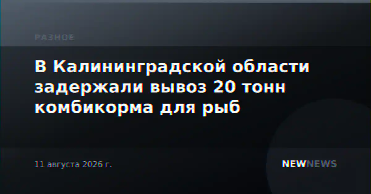 В Калининградской области задержали вывоз 20 тонн комбикорма для рыб