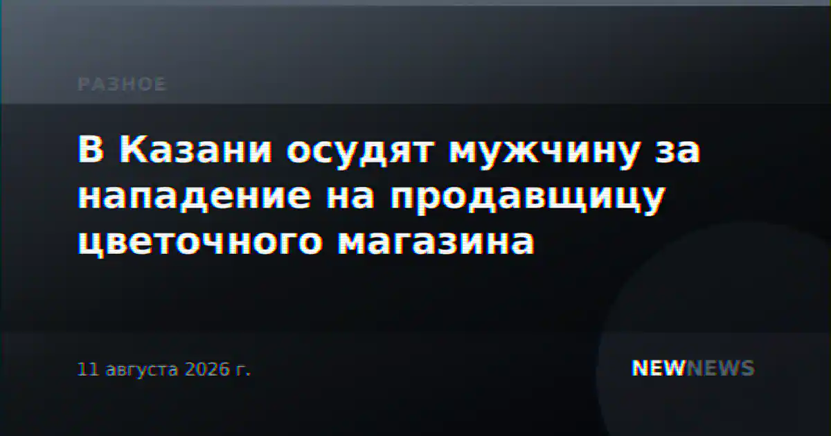 В Казани осудят мужчину за нападение на продавщицу цветочного магазина
