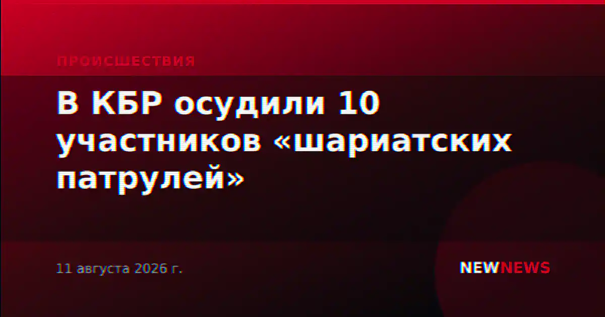В КБР осудили 10 участников «шариатских патрулей»