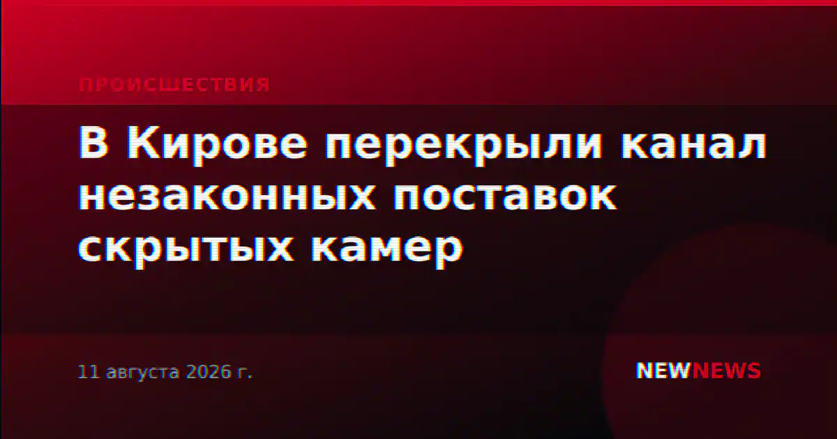 В Кирове перекрыли канал незаконных поставок скрытых камер