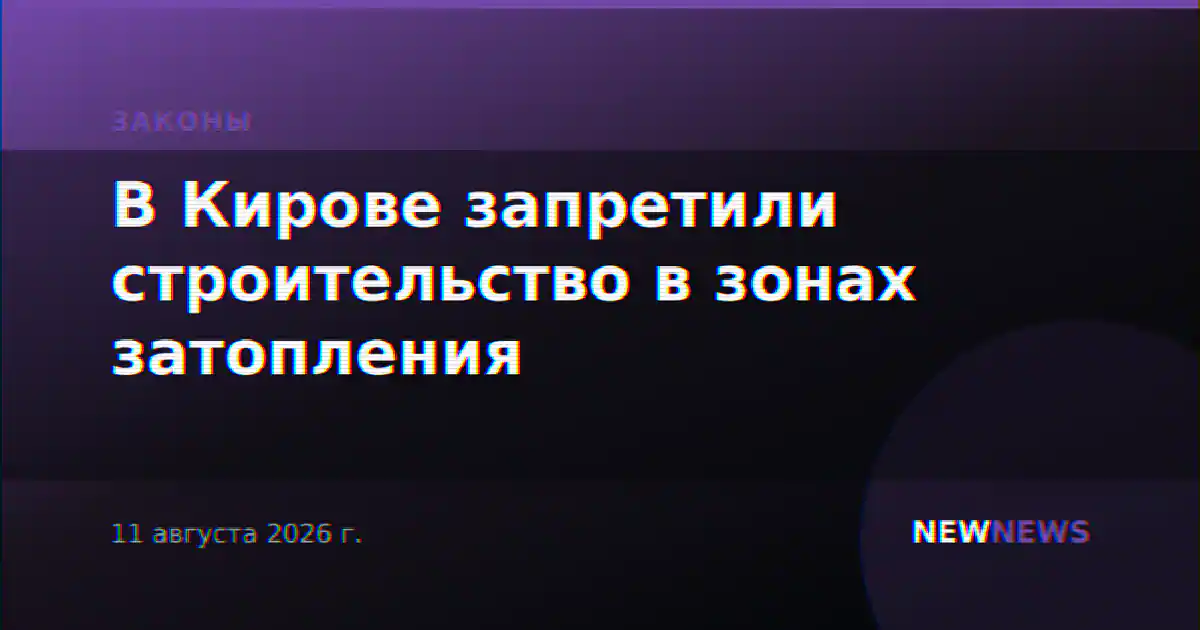 В Кирове запретили строительство в зонах затопления
