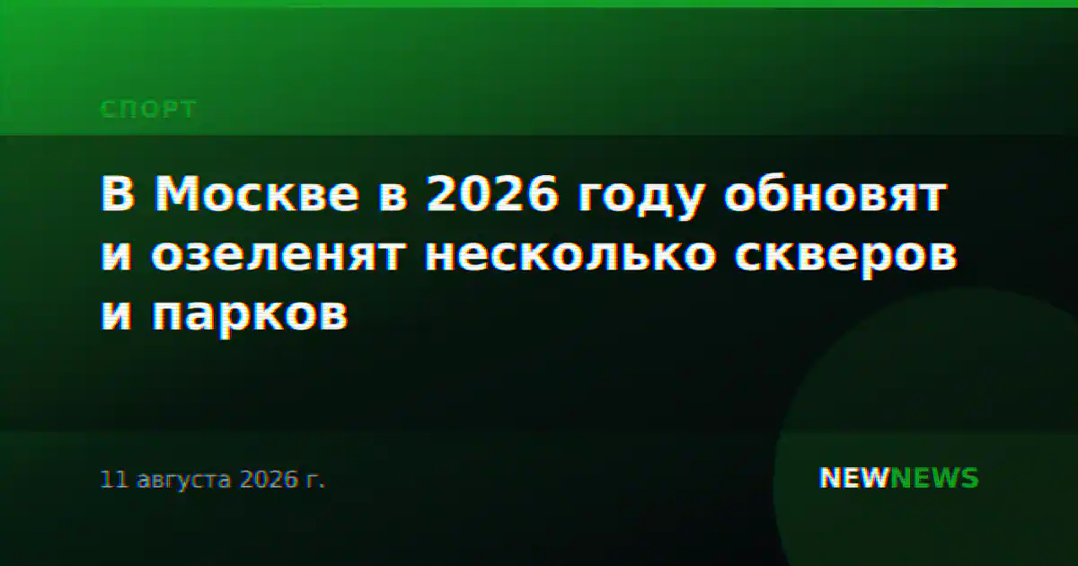 В Москве в 2026 году обновят и озеленят несколько скверов и парков