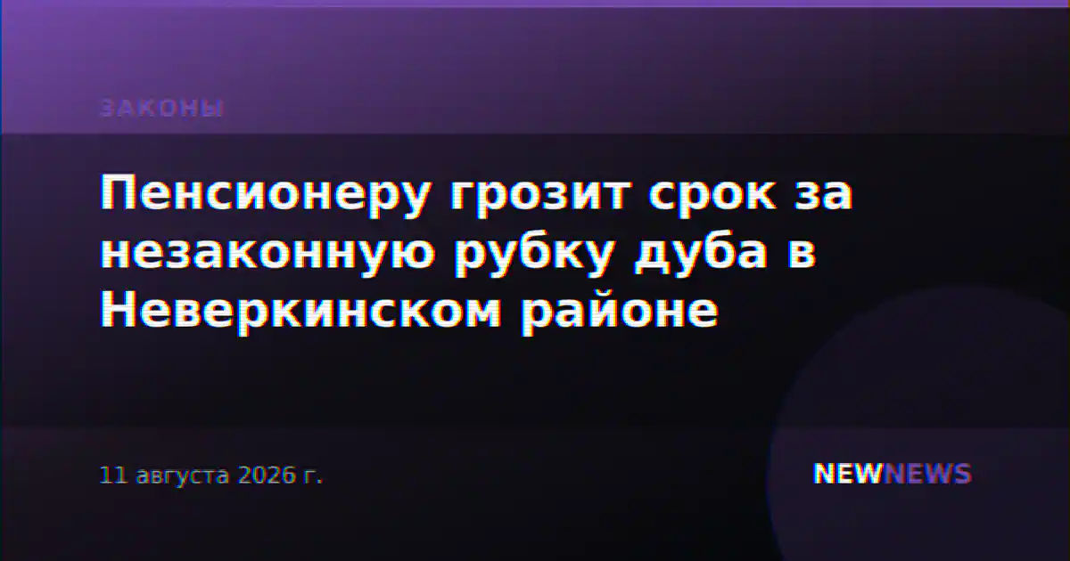 Пенсионеру грозит срок за незаконную рубку дуба в Неверкинском районе