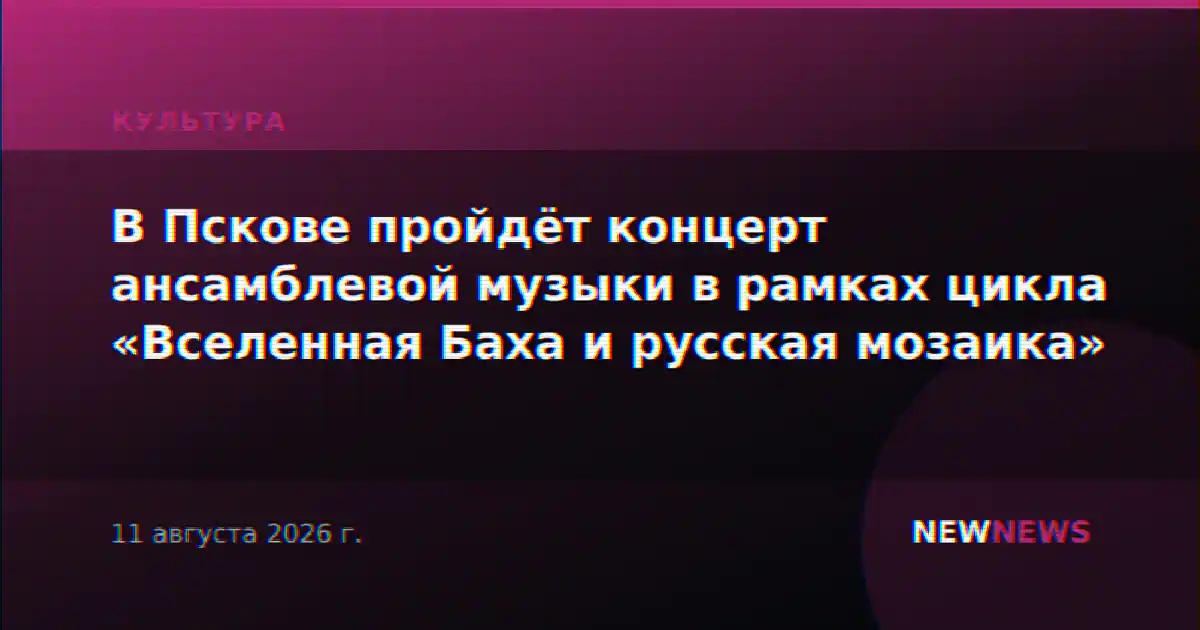 В Пскове пройдёт концерт ансамблевой музыки в рамках цикла «Вселенная Баха и русская мозаика»