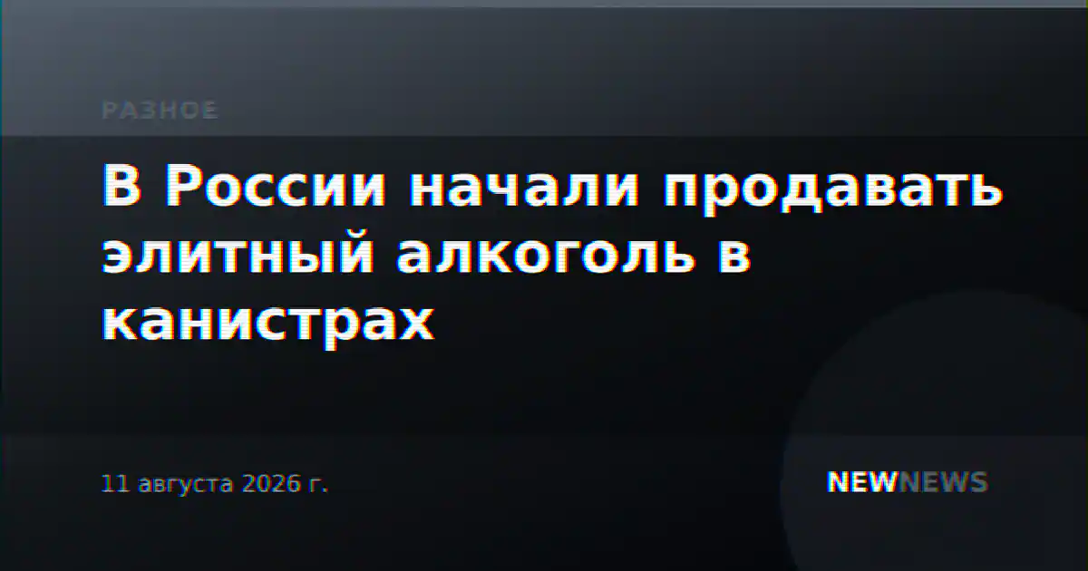 В России начали продавать элитный алкоголь в канистрах