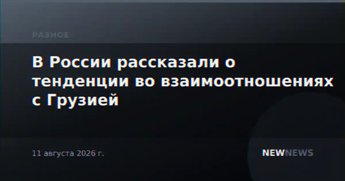 В России рассказали о тенденции во взаимоотношениях с Грузией