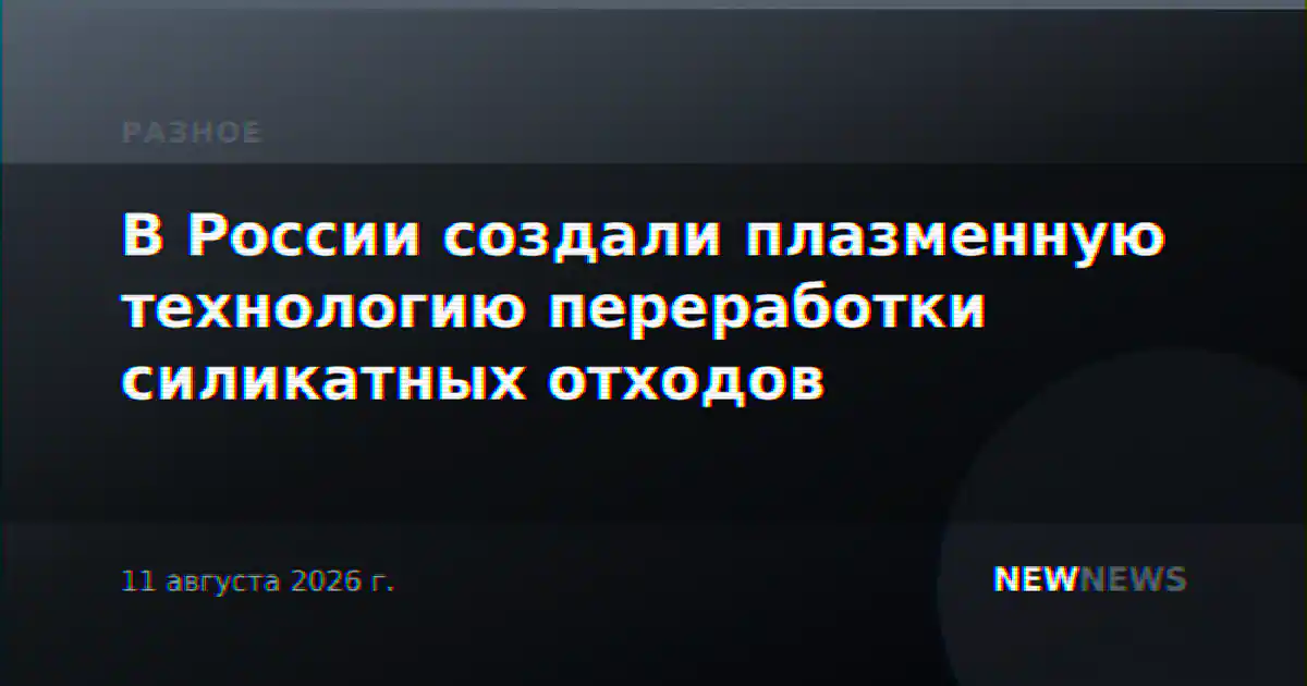 В России создали плазменную технологию переработки силикатных отходов