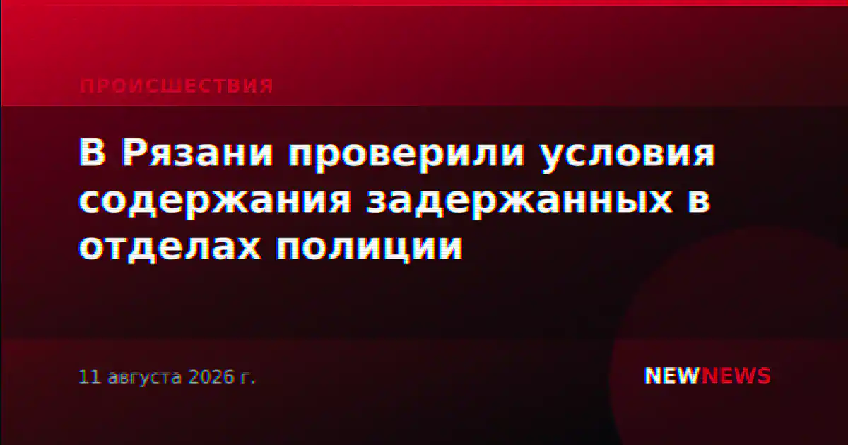 В Рязани проверили условия содержания задержанных в отделах полиции