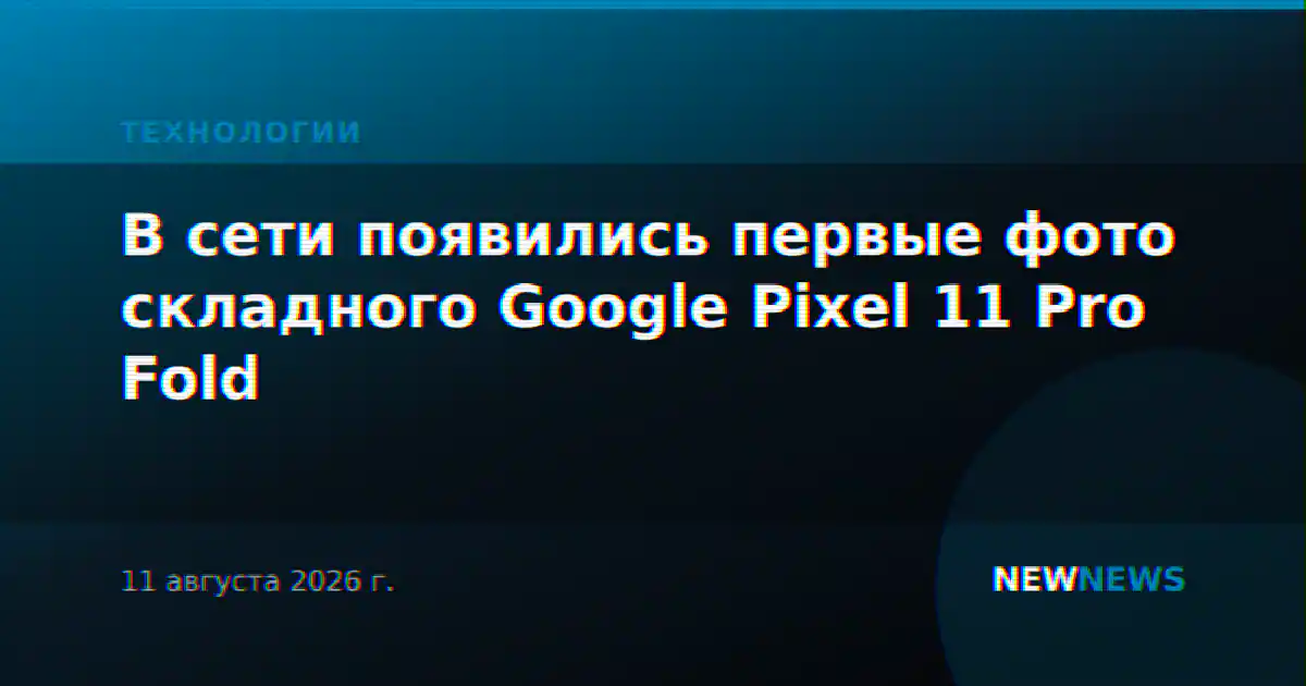 В сети появились первые фото складного Google Pixel 11 Pro Fold