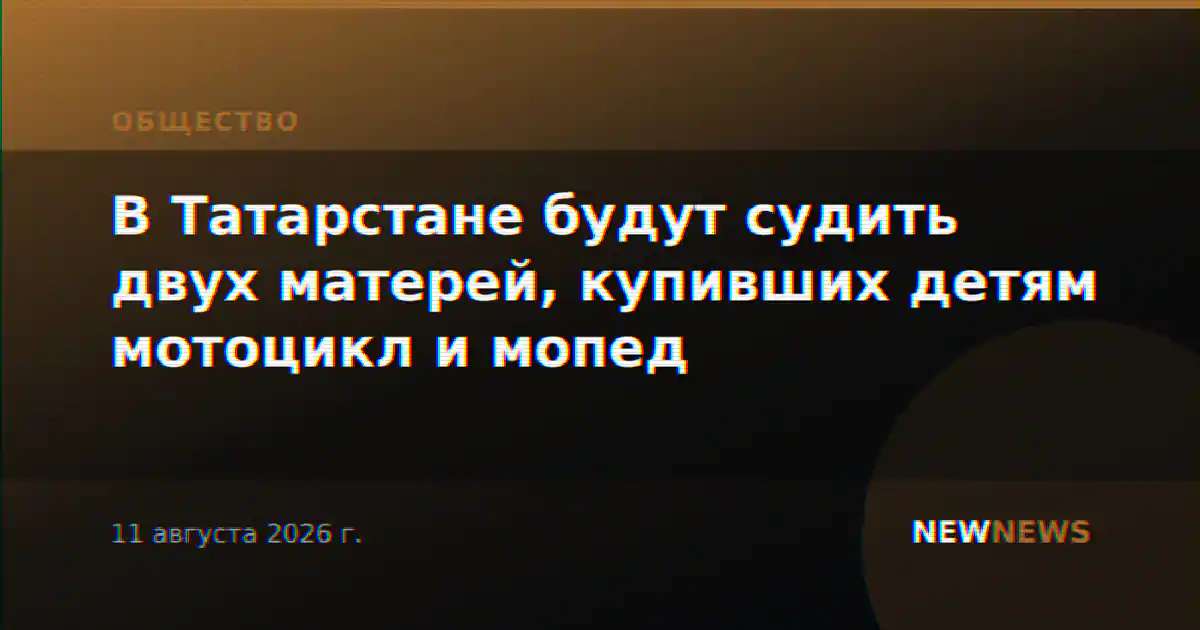 В Татарстане будут судить двух матерей, купивших детям мотоцикл и мопед