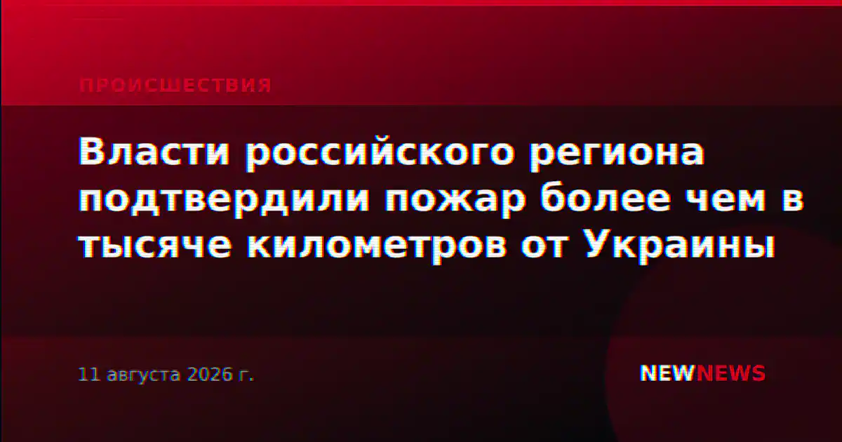 Власти российского региона подтвердили пожар более чем в тысяче километров от Украины