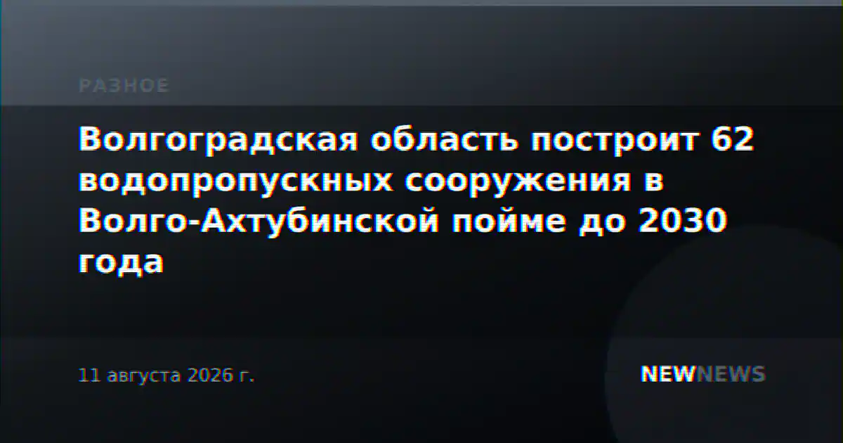 Волгоградская область построит 62 водопропускных сооружения в Волго-Ахтубинской пойме до 2030 года