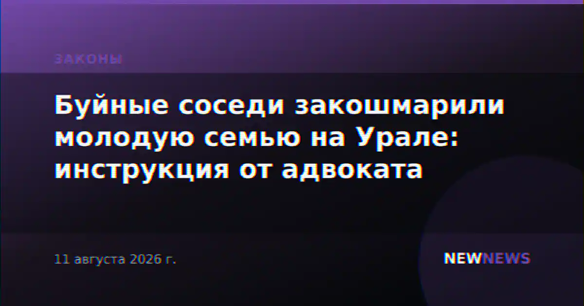 Буйные соседи закошмарили молодую семью на Урале: инструкция от адвоката