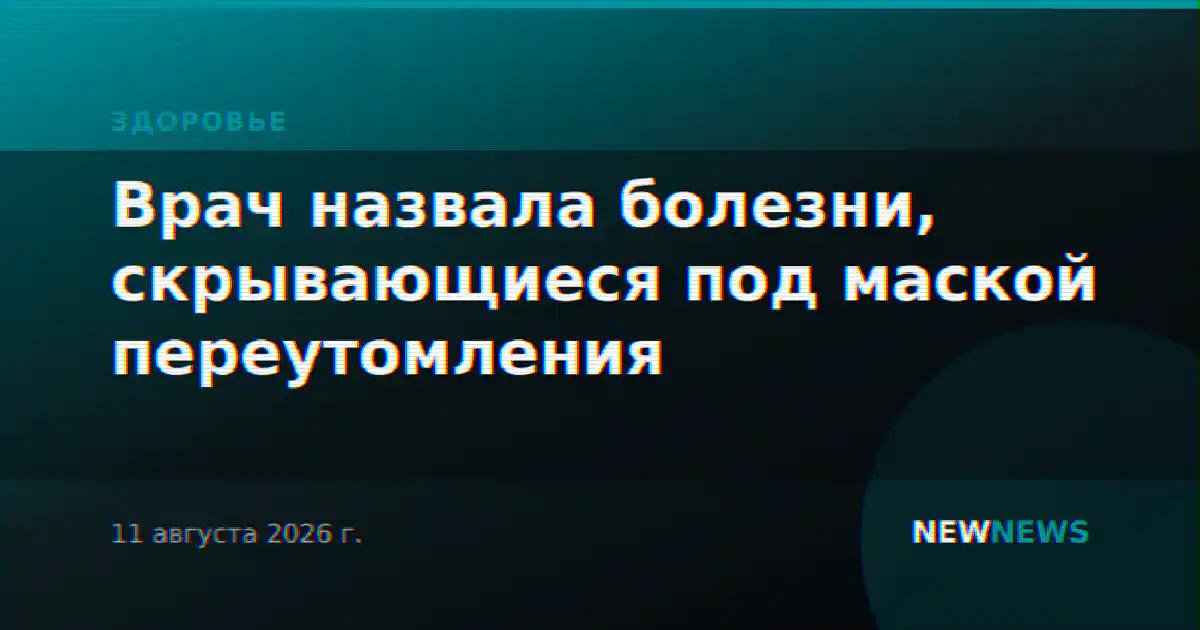 Врач назвала болезни, скрывающиеся под маской переутомления
