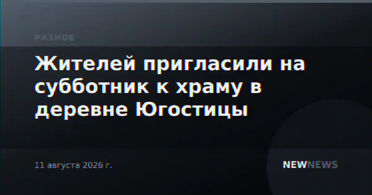 Жителей пригласили на субботник к храму в деревне Югостицы