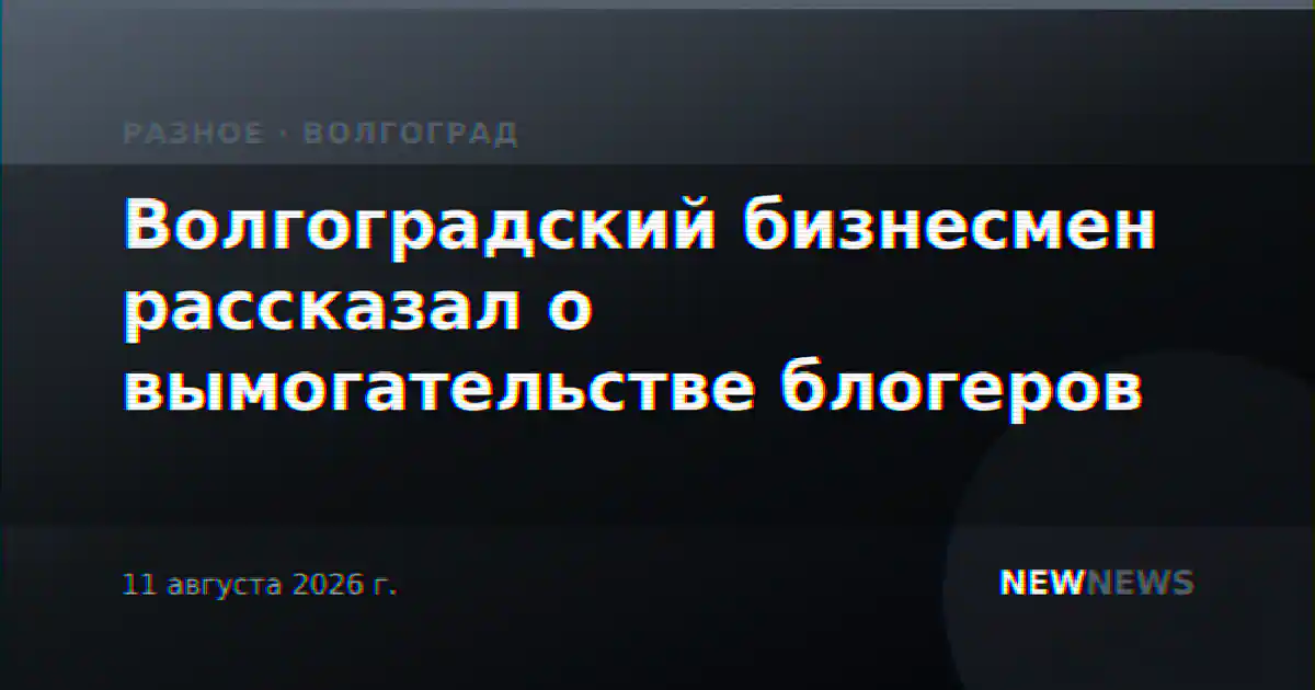 Волгоградский бизнесмен рассказал о вымогательстве блогеров
