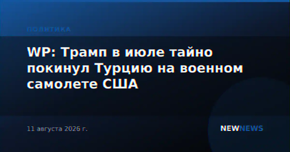 WP: Трамп в июле тайно покинул Турцию на военном самолете США