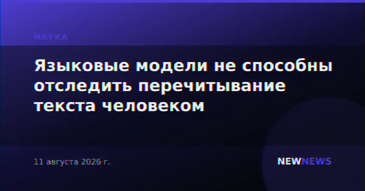 Языковые модели не способны отследить перечитывание текста человеком