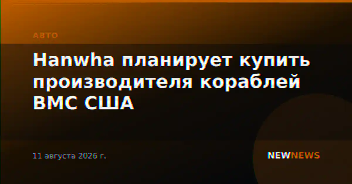 Hanwha планирует купить производителя кораблей ВМС США