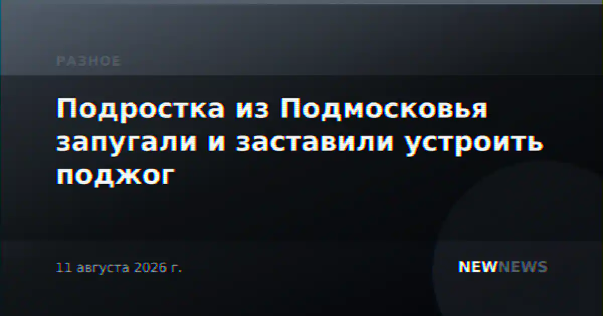 Подростка из Подмосковья запугали и заставили устроить поджог