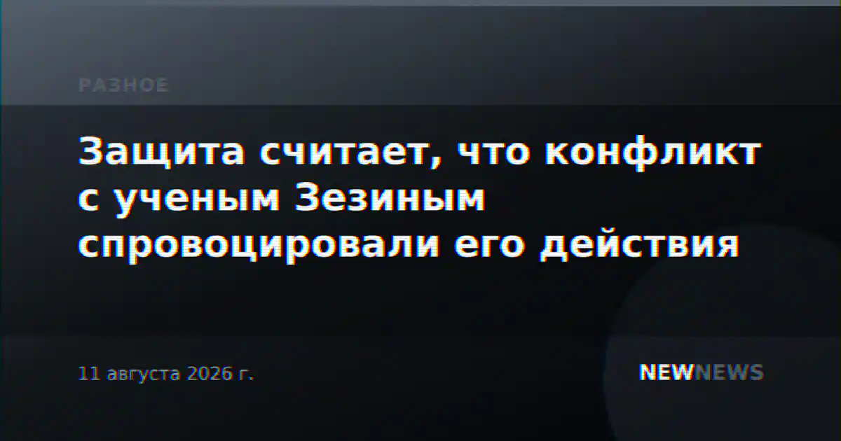Защита считает, что конфликт с ученым Зезиным спровоцировали его действия